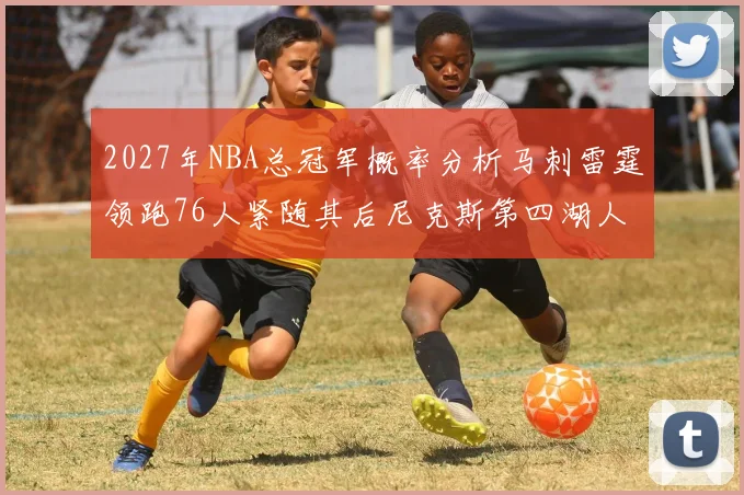 2027年NBA总冠军概率分析马刺雷霆领跑76人紧随其后尼克斯第四湖人仅3希望