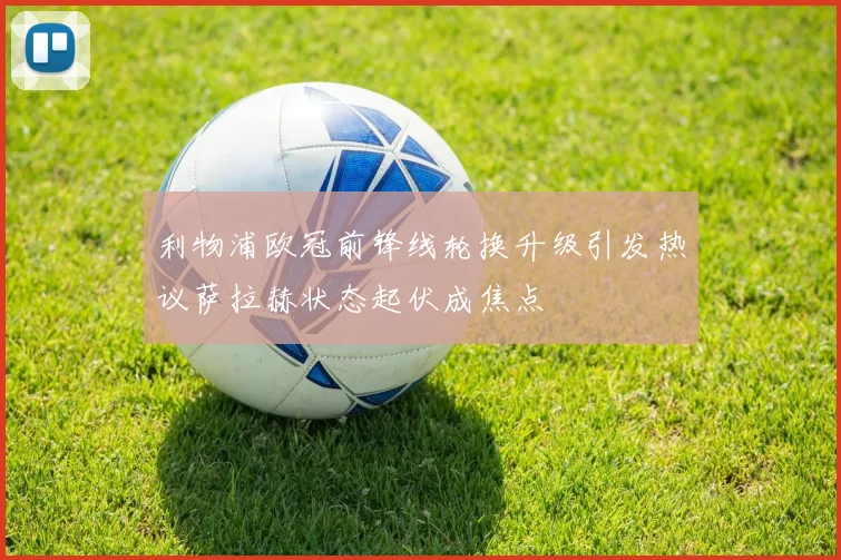 利物浦欧冠前锋线轮换升级引发热议萨拉赫状态起伏成焦点