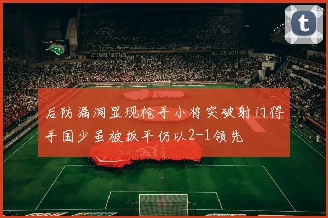 后防漏洞显现枪手小将突破射门得手国少虽被扳平仍以2-1领先