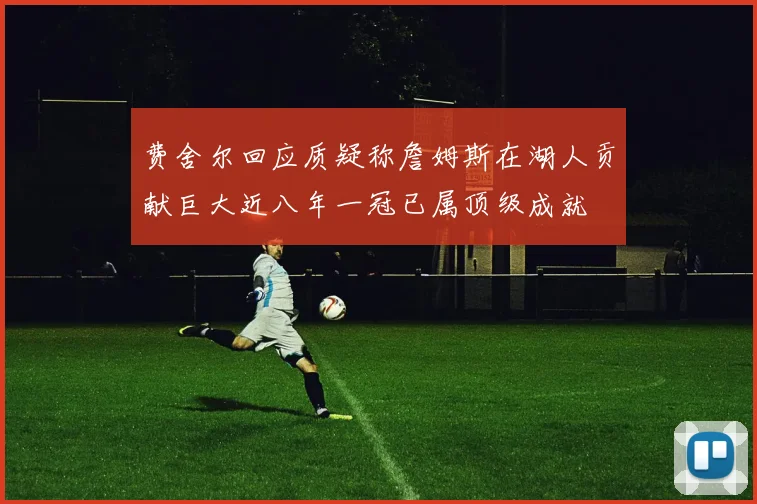 费舍尔回应质疑称詹姆斯在湖人贡献巨大近八年一冠已属顶级成就