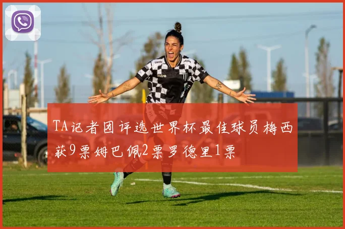 TA记者团评选世界杯最佳球员梅西获9票姆巴佩2票罗德里1票