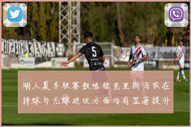 湖人夏季联赛教练称克里斯马农在持球与无球进攻方面均有显著提升