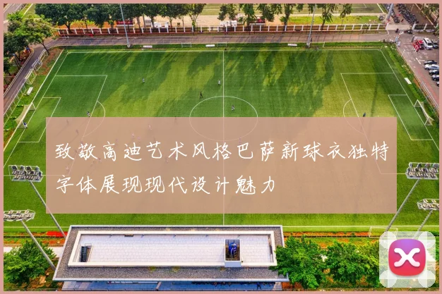 致敬高迪艺术风格巴萨新球衣独特字体展现现代设计魅力