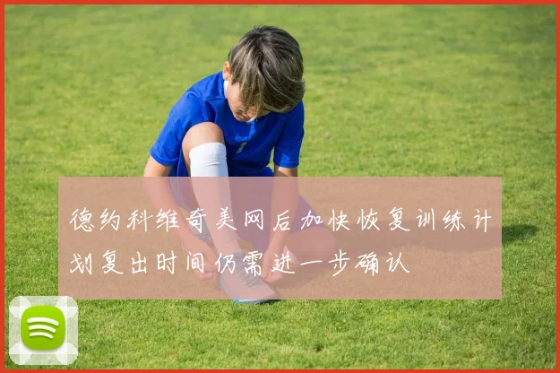 德约科维奇美网后加快恢复训练计划复出时间仍需进一步确认