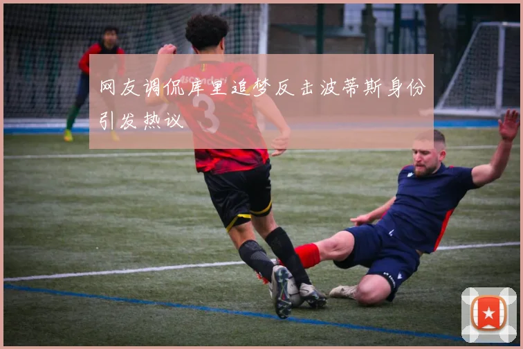 网友调侃库里追梦反击波蒂斯身份引发热议