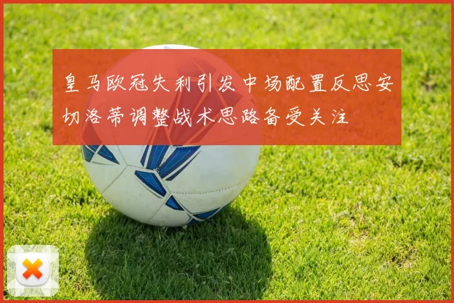 皇马欧冠失利引发中场配置反思安切洛蒂调整战术思路备受关注
